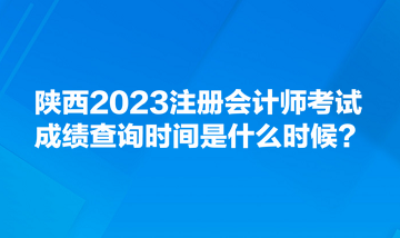 陜西2023注冊(cè)會(huì)計(jì)師考試成績(jī)查詢時(shí)間是什么時(shí)候？