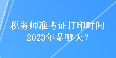 稅務師準考證打印時間2023年是哪天？