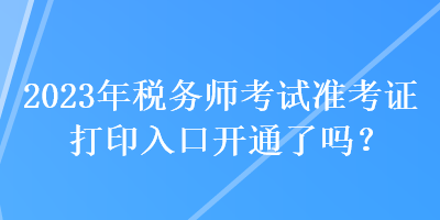 2023年稅務(wù)師考試準(zhǔn)考證打印入口開通了嗎？