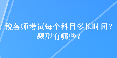 稅務(wù)師考試每個(gè)科目多長(zhǎng)時(shí)間？題型有哪些？