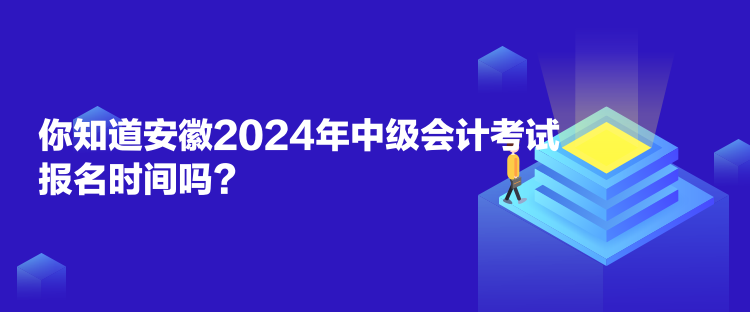 你知道安徽2024年中級會計考試報名時間嗎？