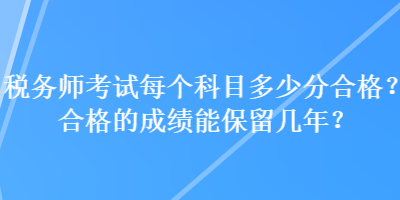 稅務(wù)師考試每個科目多少分合格？合格的成績能保留幾年？