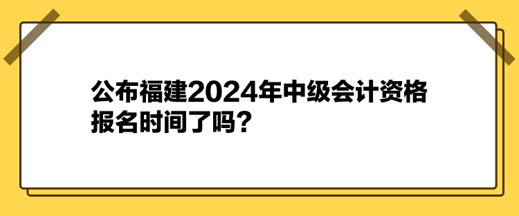 公布福建2024年中級會計資格報名時間了嗎？