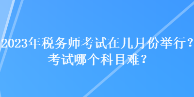 2023年稅務(wù)師考試在幾月份舉行？考試哪個科目難？