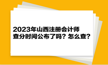 2023年山西注冊(cè)會(huì)計(jì)師查分時(shí)間公布了嗎？怎么查？