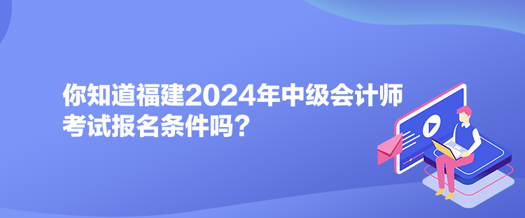 你知道福建2024年中級會(huì)計(jì)師考試報(bào)名條件嗎？