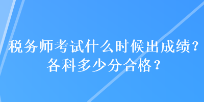 稅務(wù)師考試什么時(shí)候出成績(jī)？各科多少分合格？