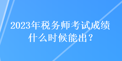 2023年稅務(wù)師考試成績(jī)什么時(shí)候能出？