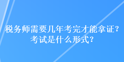 稅務師需要幾年考完才能拿證？考試是什么形式？