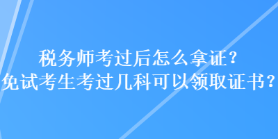 稅務(wù)師考過后怎么拿證？免試考生考過幾科可以領(lǐng)取證書？