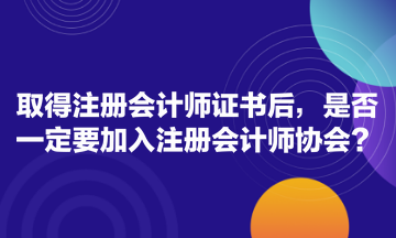 取得注冊會計師證書后，是否一定要加入注冊會計師協(xié)會？