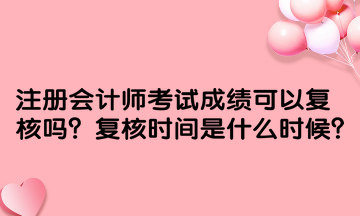 注冊會計師考試成績可以復(fù)核嗎？復(fù)核時間是什么時候？