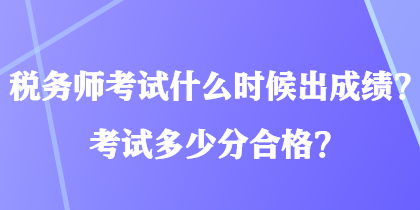 稅務(wù)師考試什么時(shí)候出成績(jī)？考試多少分合格？