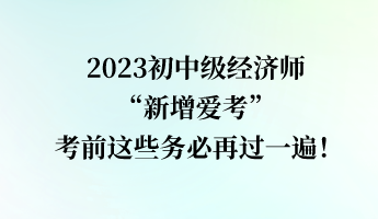 2023初中級(jí)經(jīng)濟(jì)師“新增愛(ài)考” 考前這些務(wù)必再過(guò)一遍！