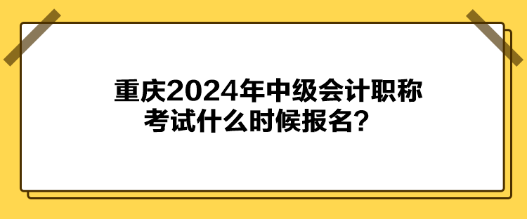 重慶2024年中級會計職稱考試什么時候報名？