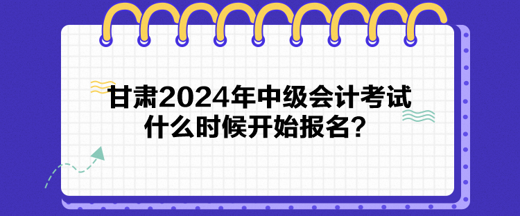 甘肅2024年中級會計考試什么時候開始報名？