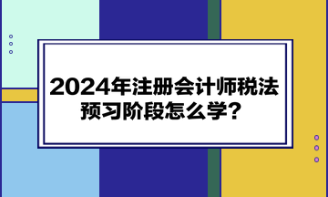 2024年注冊(cè)會(huì)計(jì)師《稅法》預(yù)習(xí)階段怎么學(xué)？