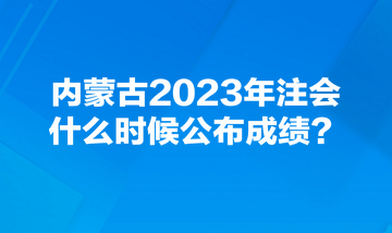 內(nèi)蒙古2023年注會什么時候公布成績？