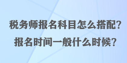 稅務(wù)師報名科目怎么搭配？報名時間一般什么時候？