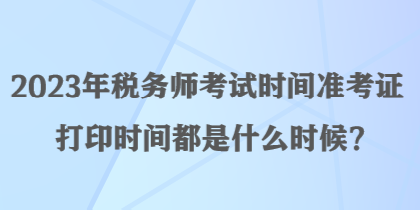 2023年稅務師考試時間準考證打印時間都是什么時候？