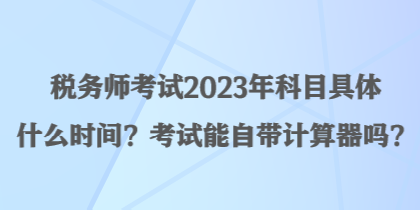 稅務(wù)師考試2023年科目具體什么時間？考試能自帶計算器嗎？