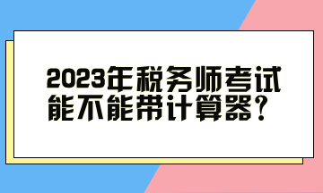 2023年稅務(wù)師考試能不能帶計算器？