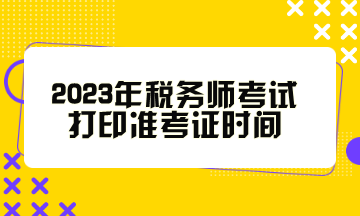 2023年稅務(wù)師考試打印準(zhǔn)考證時間