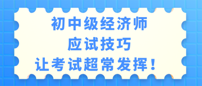 初中級(jí)經(jīng)濟(jì)師考試應(yīng)試技巧 讓考試超常發(fā)揮！