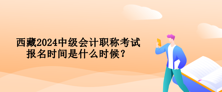 西藏2024中級會(huì)計(jì)職稱考試報(bào)名時(shí)間是什么時(shí)候？