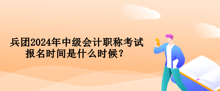 兵團2024年中級會計職稱考試報名時間是什么時候？