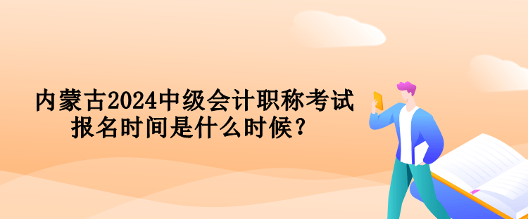 內(nèi)蒙古2024中級會計職稱考試報名時間是什么時候？