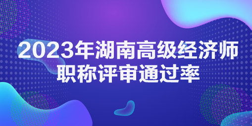 2023年湖南高級(jí)經(jīng)濟(jì)師職稱評審?fù)ㄟ^率