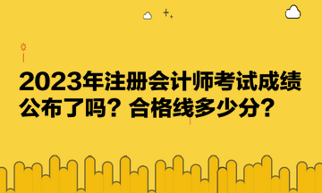 2023年注冊(cè)會(huì)計(jì)師考試成績(jī)公布了嗎？合格線多少分？