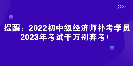 提醒：2022初中級經(jīng)濟(jì)師補(bǔ)考學(xué)員 2023年考試千萬別棄考！