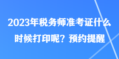 2023年稅務(wù)師準(zhǔn)考證什么時候打印呢？預(yù)約提醒