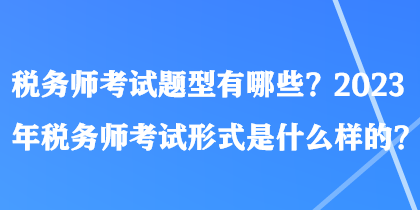 稅務(wù)師考試題型有哪些？2023年稅務(wù)師考試形式是什么樣的？