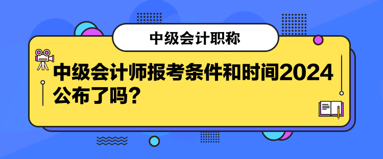 中級會計(jì)師報(bào)考條件和時(shí)間2024公布了嗎？