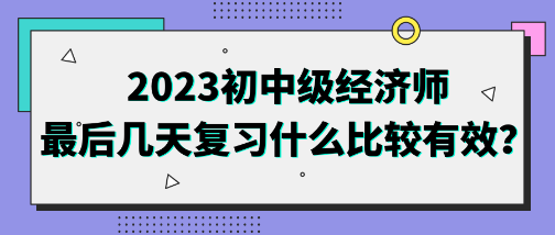 2023初中級(jí)經(jīng)濟(jì)師最后幾天復(fù)習(xí)什么比較有效？