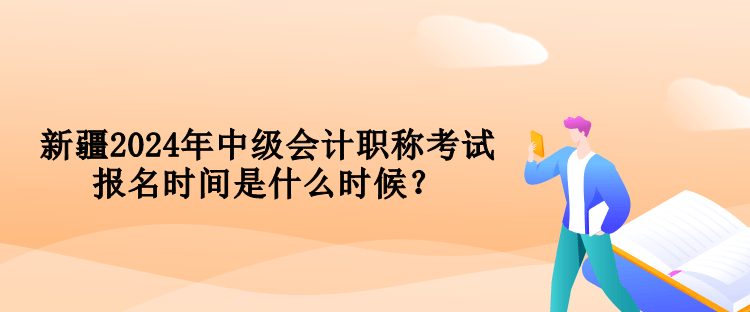 新疆2024年中級(jí)會(huì)計(jì)職稱考試報(bào)名時(shí)間是什么時(shí)候？