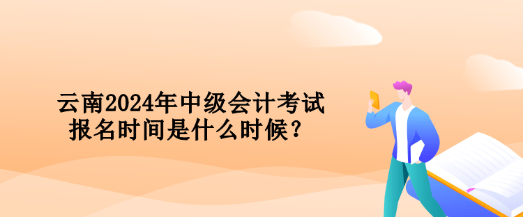 云南2024年中級(jí)會(huì)計(jì)考試報(bào)名時(shí)間是什么時(shí)候？