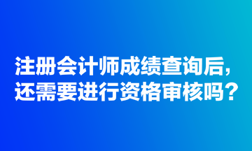 注冊(cè)會(huì)計(jì)師成績查詢后，還需要進(jìn)行資格審核嗎？