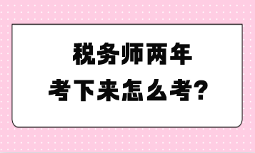 稅務(wù)師兩年考下來(lái)怎么考？