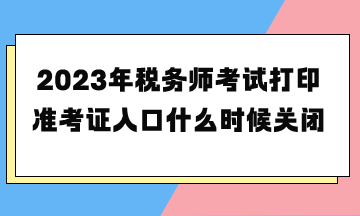 2023年稅務(wù)師考試打印準考證入口什么時候關(guān)閉？