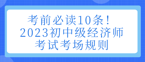 考前必讀10條！2023初中級(jí)經(jīng)濟(jì)師考試考場(chǎng)規(guī)則