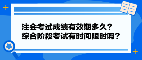 注會(huì)考試成績(jī)有效期多久？綜合階段考試有時(shí)間限時(shí)嗎？