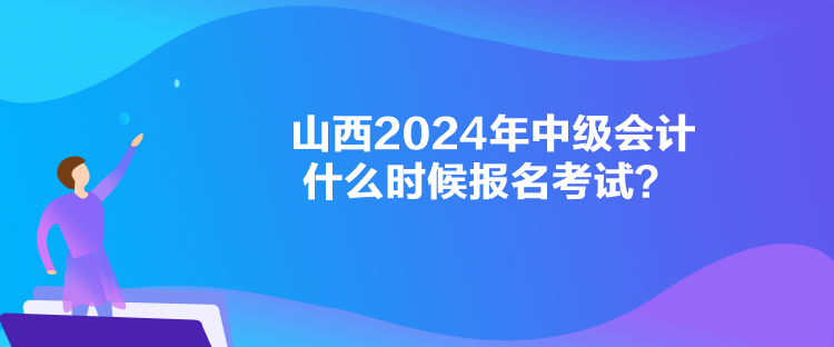 山西2024年中級會計什么時候報名考試？