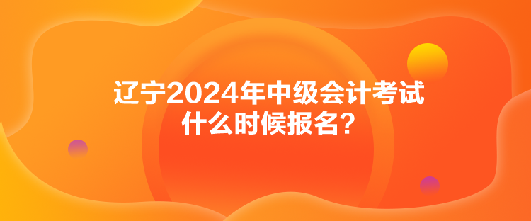 遼寧2024年中級(jí)會(huì)計(jì)考試什么時(shí)候報(bào)名？