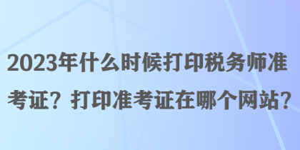 2023年什么時(shí)候打印稅務(wù)師準(zhǔn)考證？打印準(zhǔn)考證在哪個(gè)網(wǎng)站？