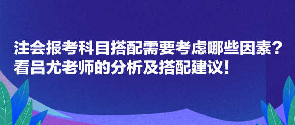 注會(huì)報(bào)考科目搭配需要考慮哪些因素？看呂尤老師的分析及搭配建議！