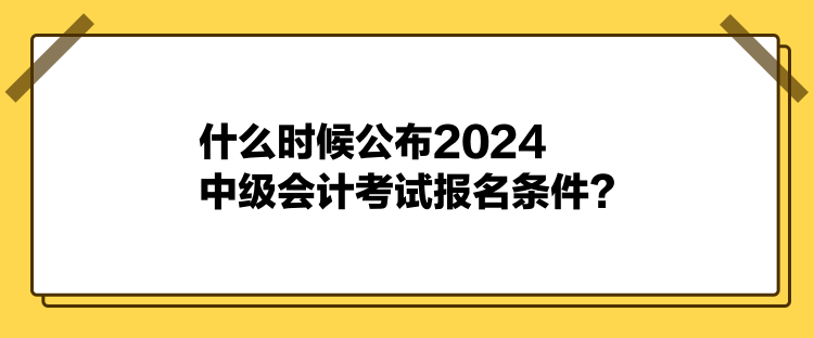 什么時(shí)候公布2024中級(jí)會(huì)計(jì)考試報(bào)名條件？